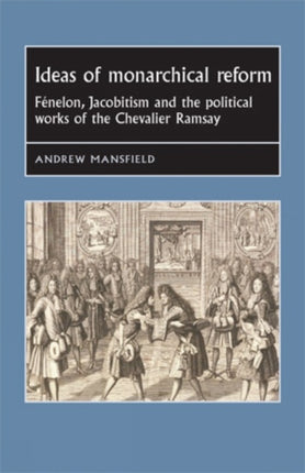 Ideas of Monarchical Reform: FéNelon, Jacobitism, and the Political Works of the Chevalier Ramsay