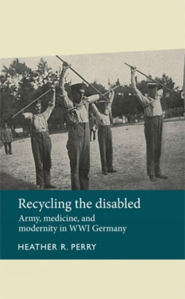 Recycling the Disabled: Army, Medicine, and Modernity in WWI Germany