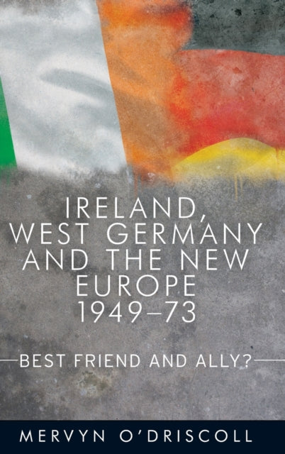 Ireland, West Germany and the New Europe, 1949-73: Best Friend and Ally?