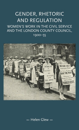 Gender, Rhetoric and Regulation: Women's Work in the Civil Service and the London County Council, 1900–55