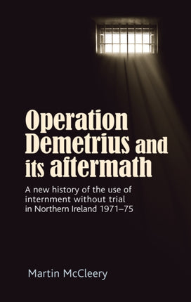 Operation Demetrius and its Aftermath: A New History of the Use of Internment without Trial in Northern Ireland 1971–75