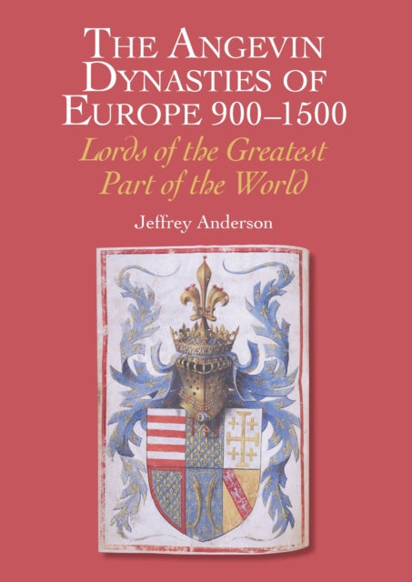 The Angevin Dynasties of Europe 900-1500: Lords of the Greatest Part of the World