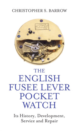 The English Fusee Lever Pocket Watch: Its History, Development, Service and Repair