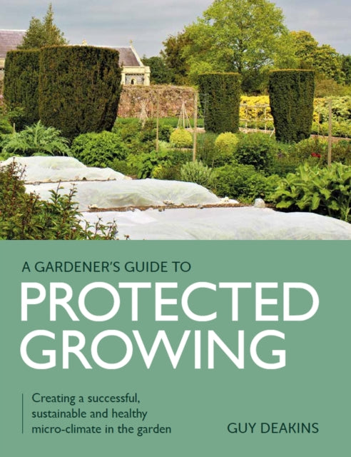 Gardener's Guide to Protected Growing: Creating a successful, sustainable and healthy micro-climate in the garden