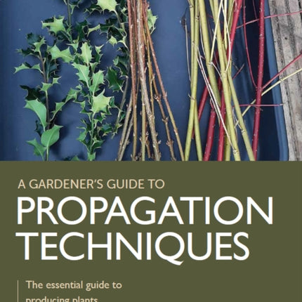 Gardener's Guide to Propagation Techniques: The essential guide to producing plants