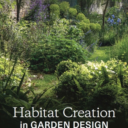 Habitat Creation in Garden Design: A guide to designing places for people and wildlife