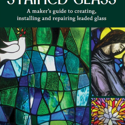 Stained Glass: A Maker's Guide to Creating, Installing and Repairing Leaded Glass