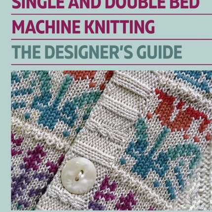 Single and Double Bed Machine Knitting: The Designers Guide