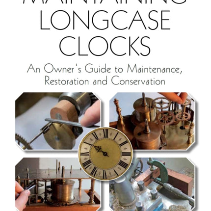 Maintaining Longcase Clocks: An Owner's Guide to Maintenance, Restoration and Conservation