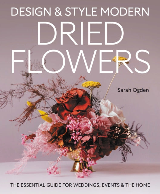 Design and Style Modern Dried Flowers  The Essential Guide for Weddings Events  The Home