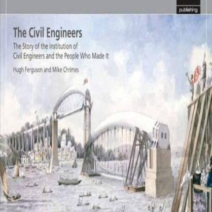 The Civil Engineers - The Story of the Institution of Civil Engineers and the People Who Made It