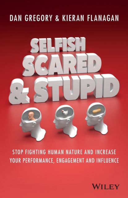 Selfish, Scared and Stupid: Stop Fighting Human Nature and Increase Your Performance, Engagement and Influence