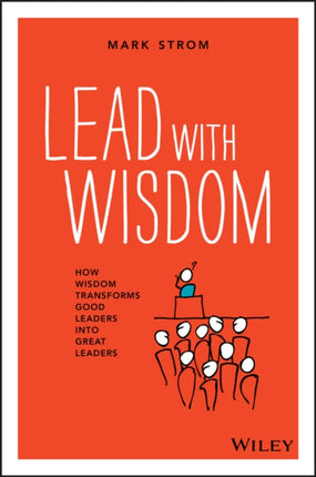 Lead with Wisdom: How Wisdom Transforms Good Leaders into Great Leaders