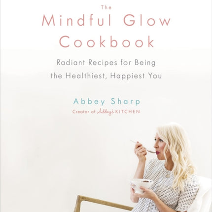 The Mindful Glow Cookbook: Radiant Recipes for Being the Healthiest, Happiest You