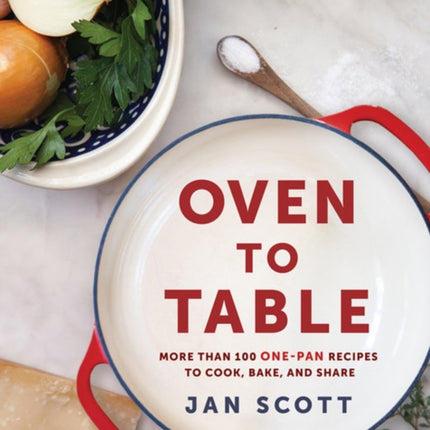 Oven To Table: More Than 100 One-Pan Recipes to Cook, Bake, and Share