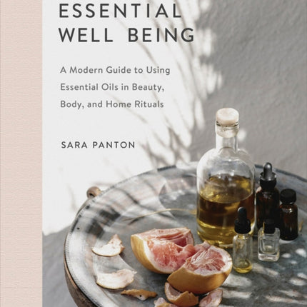 Essential Well Being: A Modern Guide to Using Essential Oils in Beauty, Body, and Home Rituals