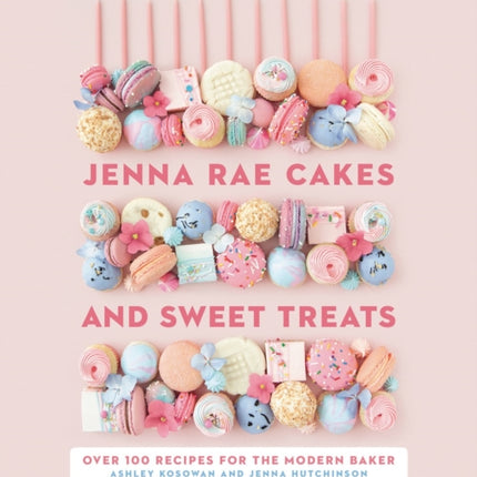 Jenna Rae Cakes And Sweet Treats: Over 100 Recipes for the Modern Baker