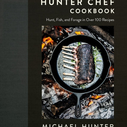 The Hunter Chef Cookbook: Hunt, Fish, and Forage in Over 100 Recipes