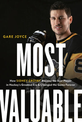 Most Valuable: How Sidney Crosby Became the Best Player in Hockey's Greatest Era and Changed the Game Forever