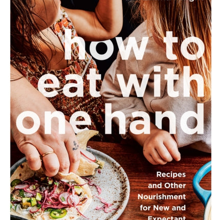 How To Eat With One Hand: Recipes and Other Nourishment for New and Expectant Parents