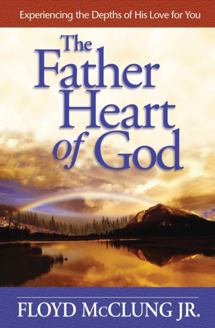 The Father Heart of God Experiencing the Depths of His Love for You