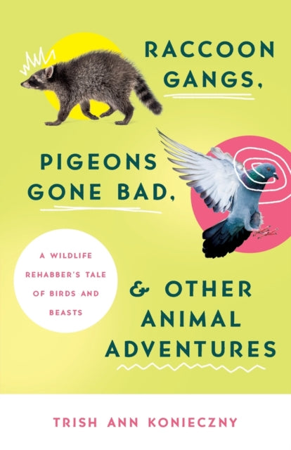 Raccoon Gangs, Pigeons Gone Bad, and Other Animal Adventures: A Wildlife Rehabber's Tale of Birds and Beasts