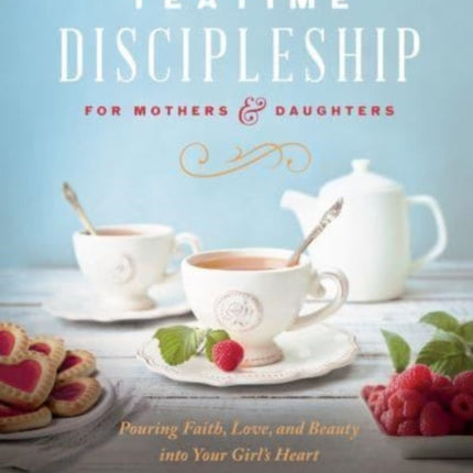 Teatime Discipleship for Mothers and Daughters: Pouring Faith, Love, and Beauty into Your Girl’s Heart