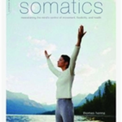 Somatics: Reawakening The Mind's Control Of Movement, Flexibility, And Health