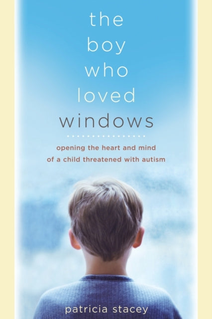 The Boy Who Loved Windows: Opening The Heart And Mind Of A Child Threatened With Autism