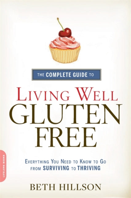 The Complete Guide to Living Well GlutenFree Everything You Need to Know to Go from Surviving to Thriving