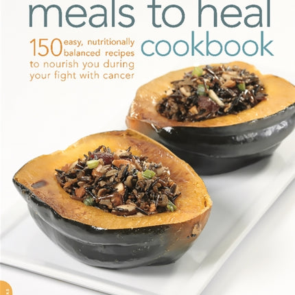 The Meals to Heal Cookbook: 150 Easy, Nutritionally Balanced Recipes to Nourish You during Your Fight with Cancer