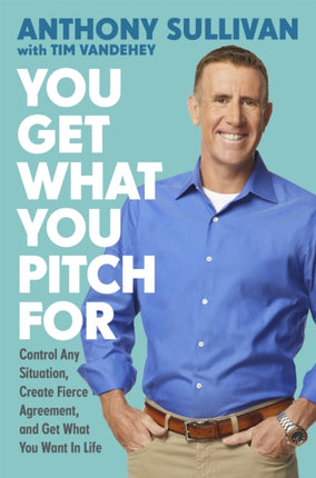 You Get What You Pitch For: Control Any Situation, Create Fierce Agreement, and Get What You Want In Life