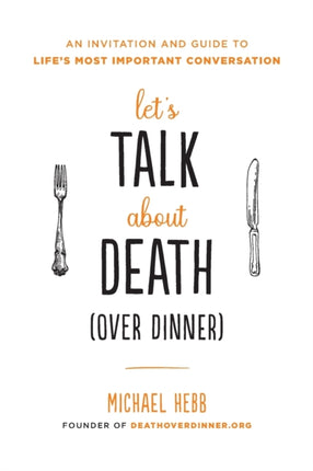 Lets Talk about Death over Dinner An Invitation and Guide to Lifes Most Important Conversation