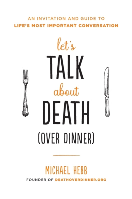 Lets Talk about Death over Dinner An Invitation and Guide to Lifes Most Important Conversation