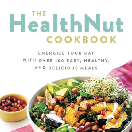 The Healthnut Cookbook: Energize Your Day with Over 100 Easy, Healthy, and Delicious Meals