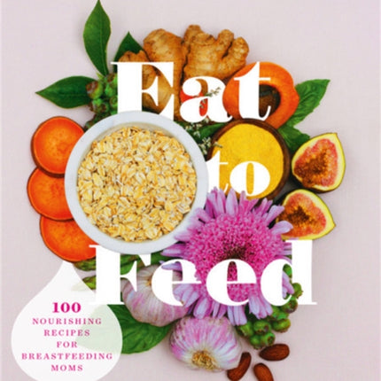 Eat to Feed: 80 Nourishing Recipes for Breastfeeding Moms