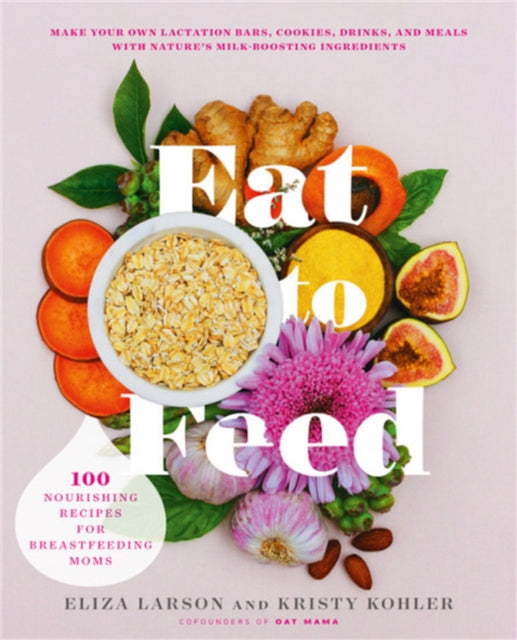 Eat to Feed: 80 Nourishing Recipes for Breastfeeding Moms