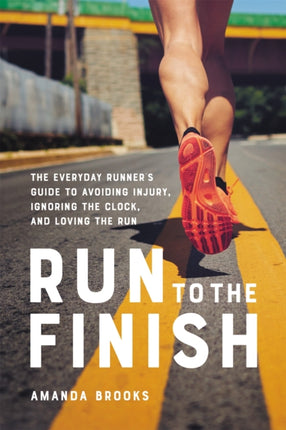 Run to the Finish: The Everyday Runner's Guide to Avoiding Injury, Ignoring the Clock, and Loving the Run