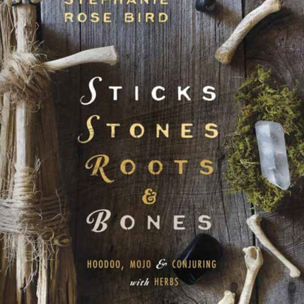 Sticks, Stones, Roots and Bones: Hoodoo, Mojo and Conjuring with Herbs