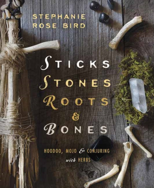 Sticks, Stones, Roots and Bones: Hoodoo, Mojo and Conjuring with Herbs