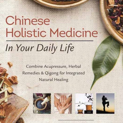 Chinese Holistic Medicine in Your Daily Life: Combine Acupressure, Herbal Remedies and Qigong for Integrated Natural Healing