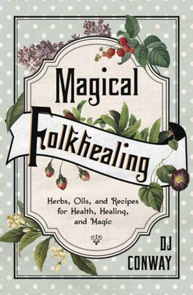 Magical Folkhealing: Herbs, Oils, and Recipes for Health, Healing, and Magic