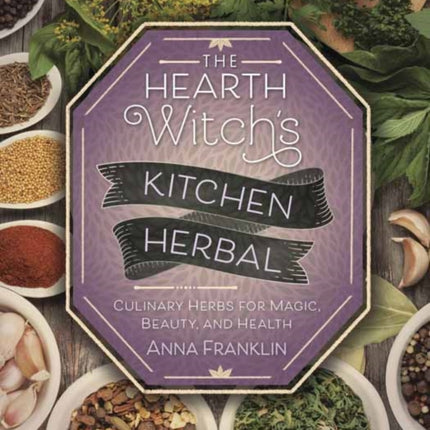 The Hearth Witch's Kitchen Herbal: Culinary Herbs for Magic, Beauty, and Health