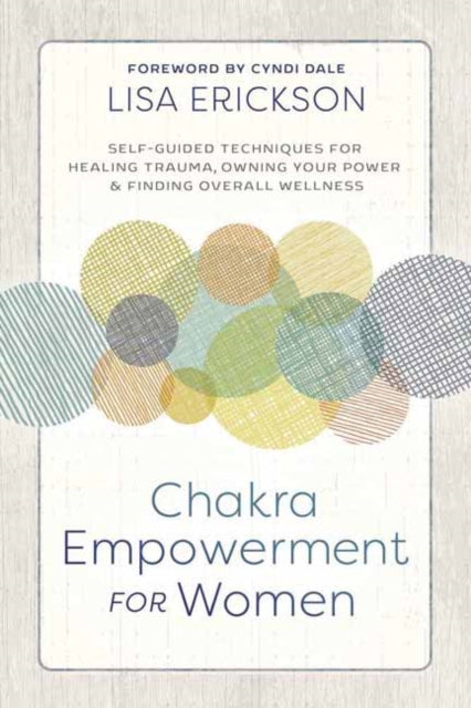 Chakra Empowerment for Women: Self-Guided Techniques for Healing Trauma, Owning Your Power and Finding Overall Wellness