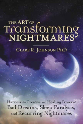 The Art of Transforming Nightmares: Harness the Creative and Healing Power of Bad Dreams, Sleep Paralysis, and Recurring Nightmares