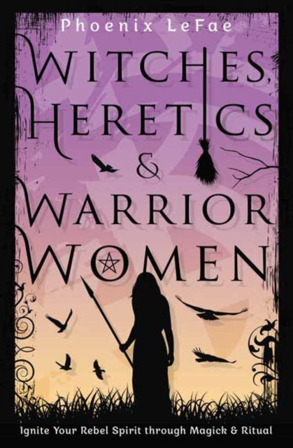 Witches, Heretics & Warrior Women: Ignite Your Rebel Spirit through Magick & Ritual