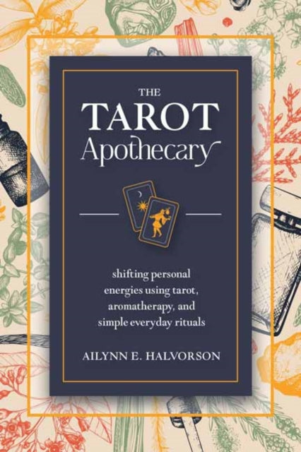 The Tarot Apothecary: Shifting Personal Energies Using Tarot, Aromatherapy, and Simple Everyday Rituals