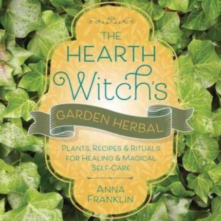 The Hearth Witch's Garden Herbal: Plants, Recipes & Rituals for Healing & Magical Self-Care