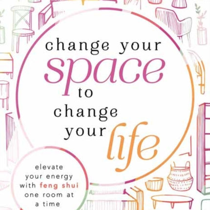 Change Your Space to Change Your Life: Elevate Your Energy with Feng Shui One Room at a Time