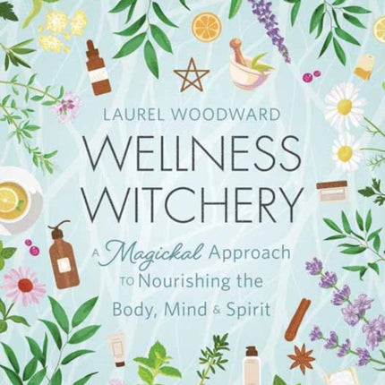 Wellness Witchery: A Magickal Approach to Nourishing the Body, Mind & Spirit